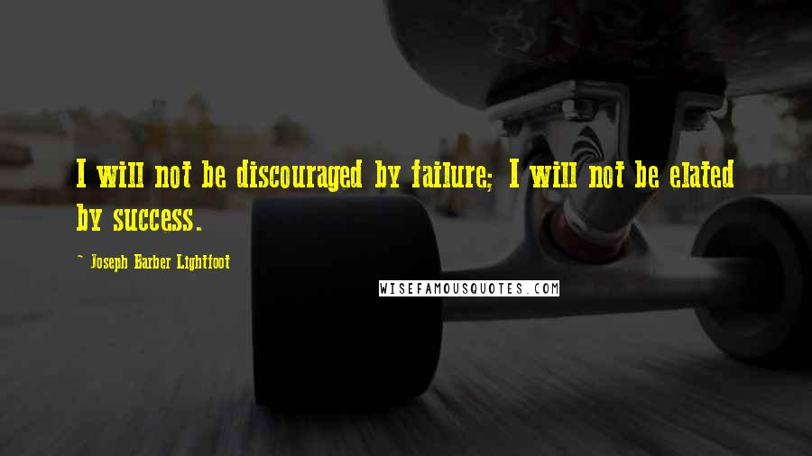 Joseph Barber Lightfoot Quotes: I will not be discouraged by failure; I will not be elated by success.