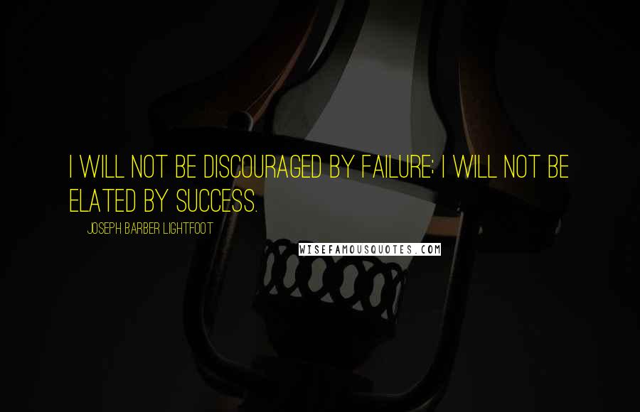 Joseph Barber Lightfoot Quotes: I will not be discouraged by failure; I will not be elated by success.