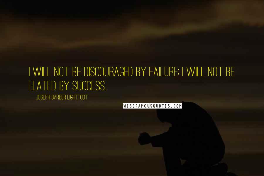 Joseph Barber Lightfoot Quotes: I will not be discouraged by failure; I will not be elated by success.