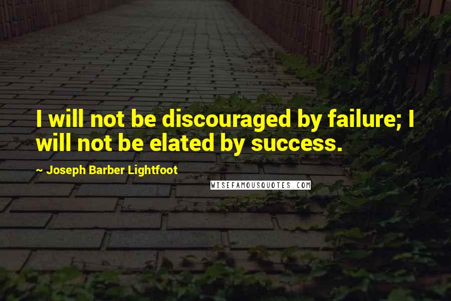 Joseph Barber Lightfoot Quotes: I will not be discouraged by failure; I will not be elated by success.