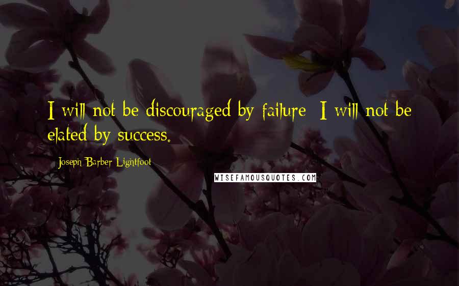 Joseph Barber Lightfoot Quotes: I will not be discouraged by failure; I will not be elated by success.