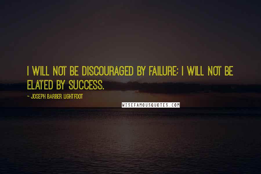 Joseph Barber Lightfoot Quotes: I will not be discouraged by failure; I will not be elated by success.