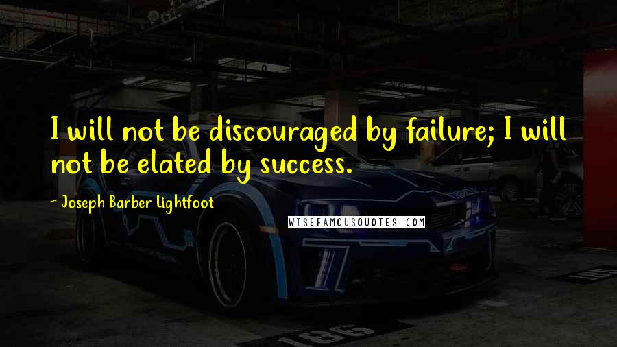 Joseph Barber Lightfoot Quotes: I will not be discouraged by failure; I will not be elated by success.