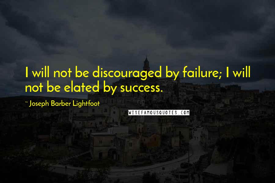 Joseph Barber Lightfoot Quotes: I will not be discouraged by failure; I will not be elated by success.