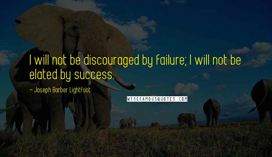 Joseph Barber Lightfoot Quotes: I will not be discouraged by failure; I will not be elated by success.