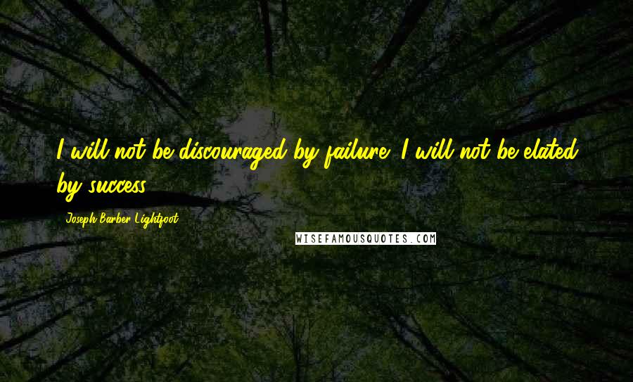 Joseph Barber Lightfoot Quotes: I will not be discouraged by failure; I will not be elated by success.