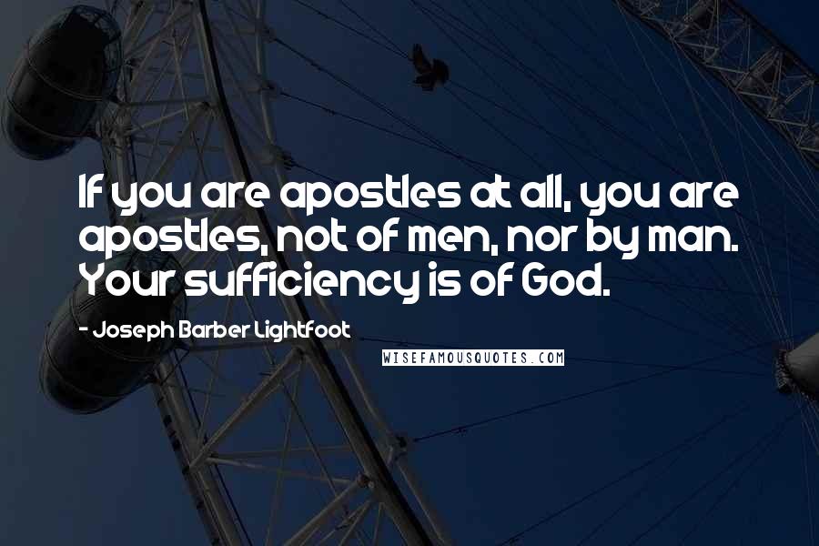 Joseph Barber Lightfoot Quotes: If you are apostles at all, you are apostles, not of men, nor by man. Your sufficiency is of God.