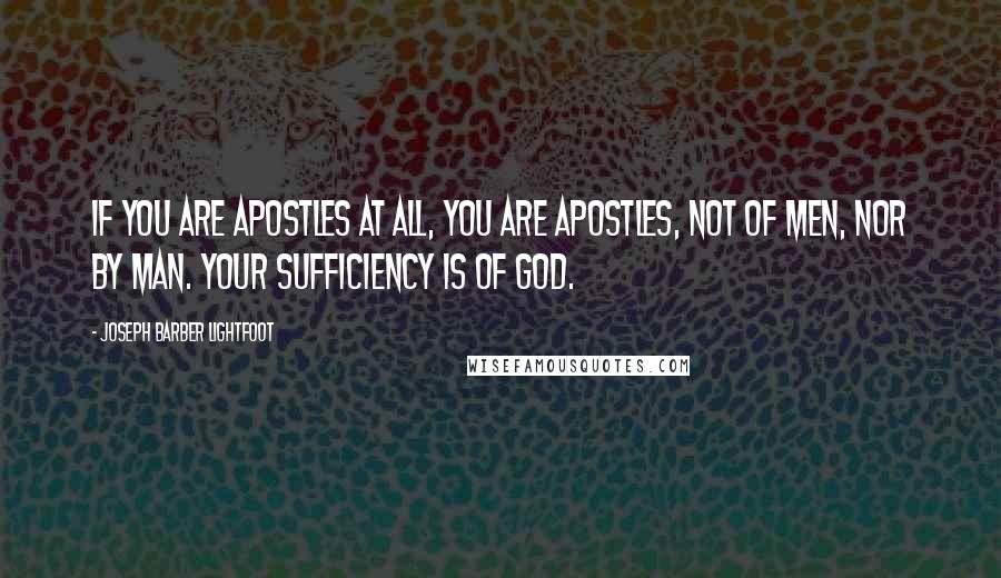 Joseph Barber Lightfoot Quotes: If you are apostles at all, you are apostles, not of men, nor by man. Your sufficiency is of God.