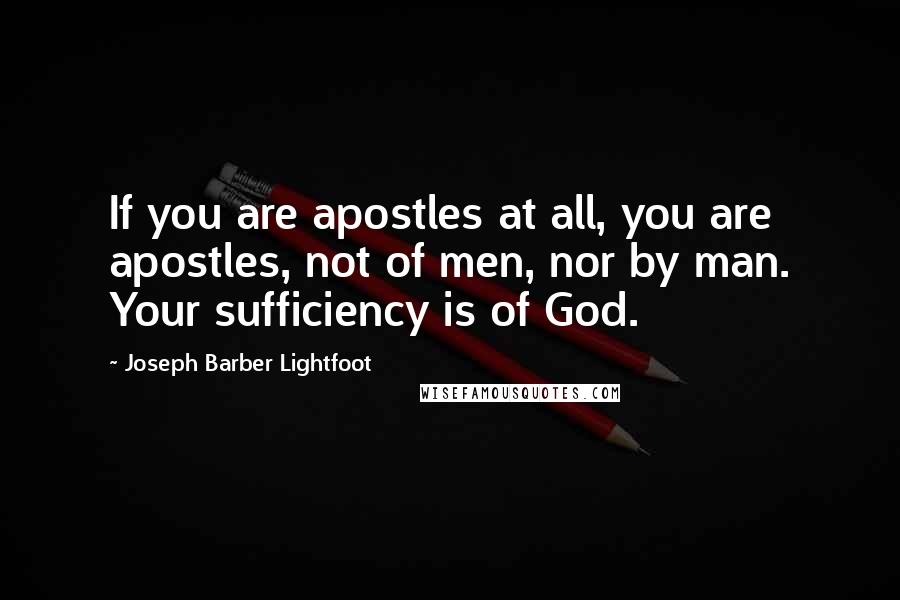 Joseph Barber Lightfoot Quotes: If you are apostles at all, you are apostles, not of men, nor by man. Your sufficiency is of God.