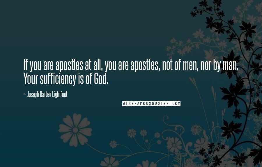 Joseph Barber Lightfoot Quotes: If you are apostles at all, you are apostles, not of men, nor by man. Your sufficiency is of God.