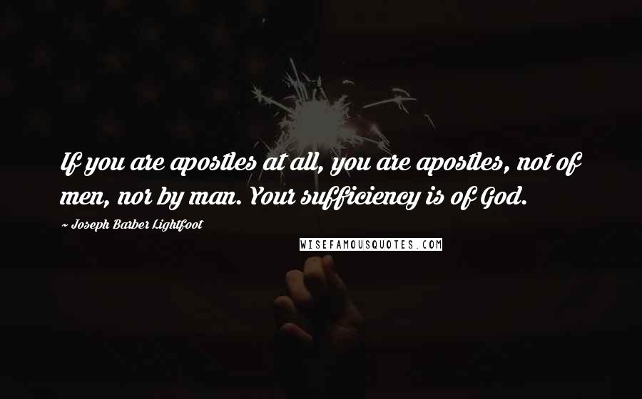 Joseph Barber Lightfoot Quotes: If you are apostles at all, you are apostles, not of men, nor by man. Your sufficiency is of God.