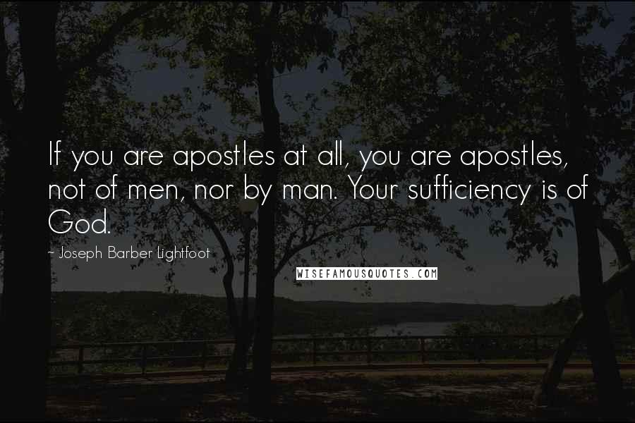 Joseph Barber Lightfoot Quotes: If you are apostles at all, you are apostles, not of men, nor by man. Your sufficiency is of God.