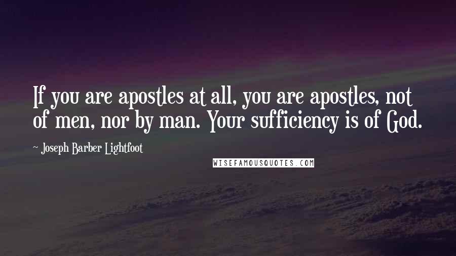 Joseph Barber Lightfoot Quotes: If you are apostles at all, you are apostles, not of men, nor by man. Your sufficiency is of God.
