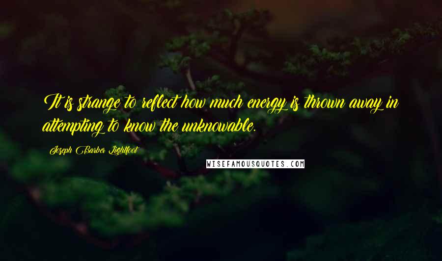 Joseph Barber Lightfoot Quotes: It is strange to reflect how much energy is thrown away in attempting to know the unknowable.