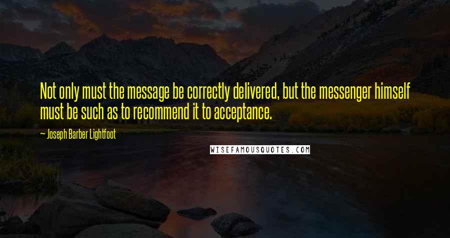 Joseph Barber Lightfoot Quotes: Not only must the message be correctly delivered, but the messenger himself must be such as to recommend it to acceptance.
