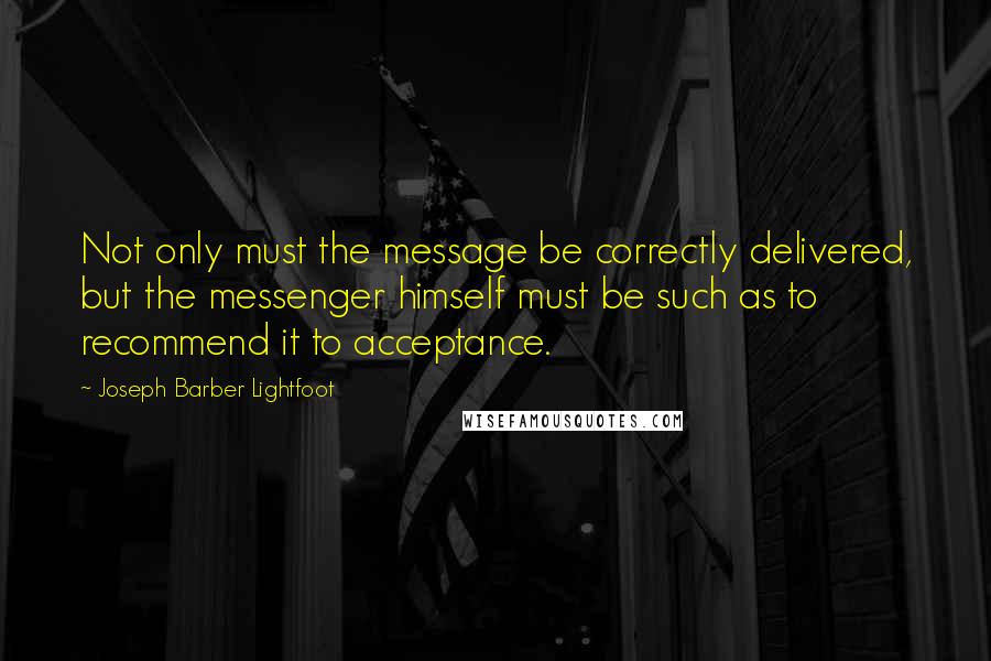 Joseph Barber Lightfoot Quotes: Not only must the message be correctly delivered, but the messenger himself must be such as to recommend it to acceptance.