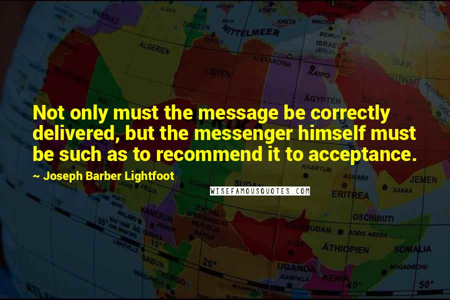 Joseph Barber Lightfoot Quotes: Not only must the message be correctly delivered, but the messenger himself must be such as to recommend it to acceptance.