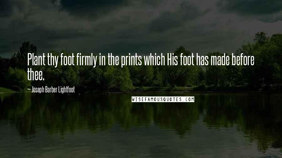 Joseph Barber Lightfoot Quotes: Plant thy foot firmly in the prints which His foot has made before thee.