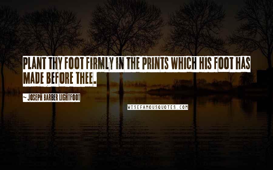 Joseph Barber Lightfoot Quotes: Plant thy foot firmly in the prints which His foot has made before thee.