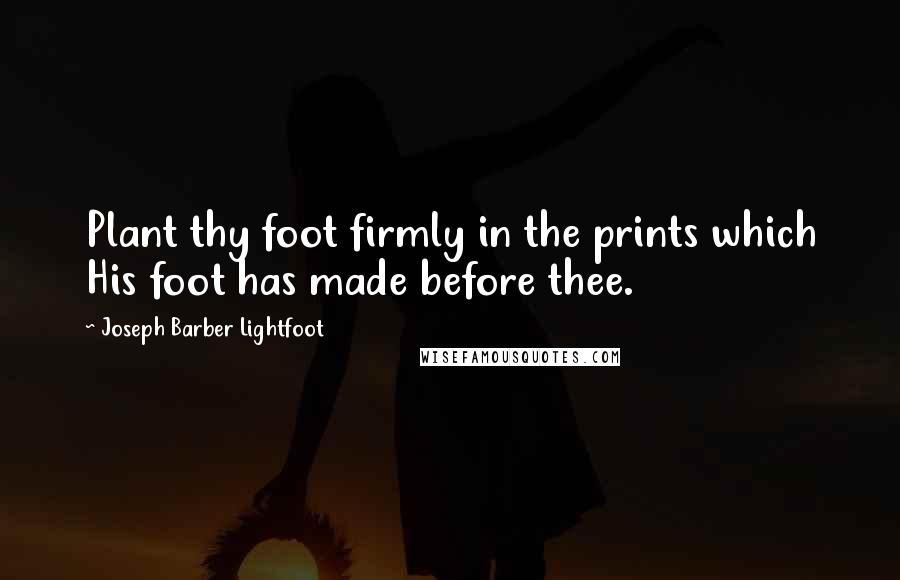 Joseph Barber Lightfoot Quotes: Plant thy foot firmly in the prints which His foot has made before thee.