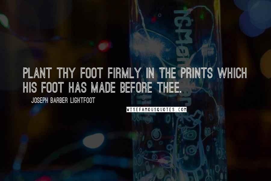 Joseph Barber Lightfoot Quotes: Plant thy foot firmly in the prints which His foot has made before thee.