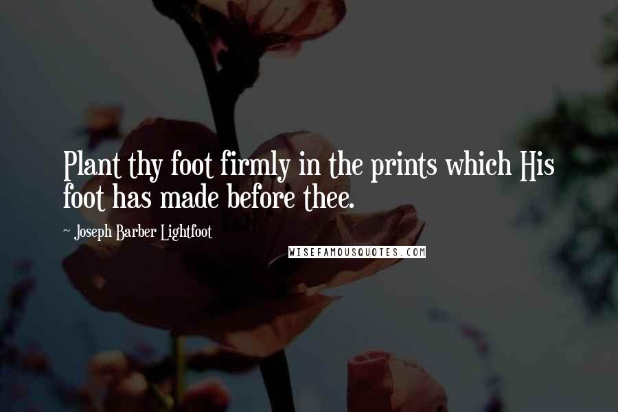 Joseph Barber Lightfoot Quotes: Plant thy foot firmly in the prints which His foot has made before thee.