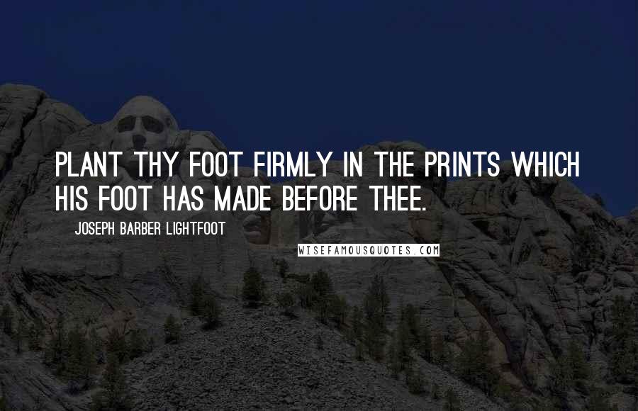 Joseph Barber Lightfoot Quotes: Plant thy foot firmly in the prints which His foot has made before thee.