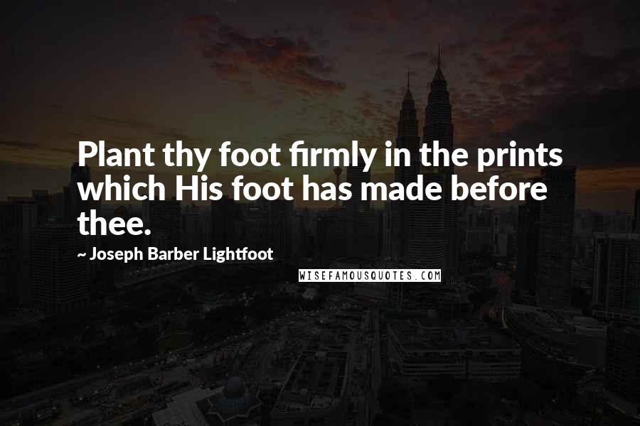 Joseph Barber Lightfoot Quotes: Plant thy foot firmly in the prints which His foot has made before thee.