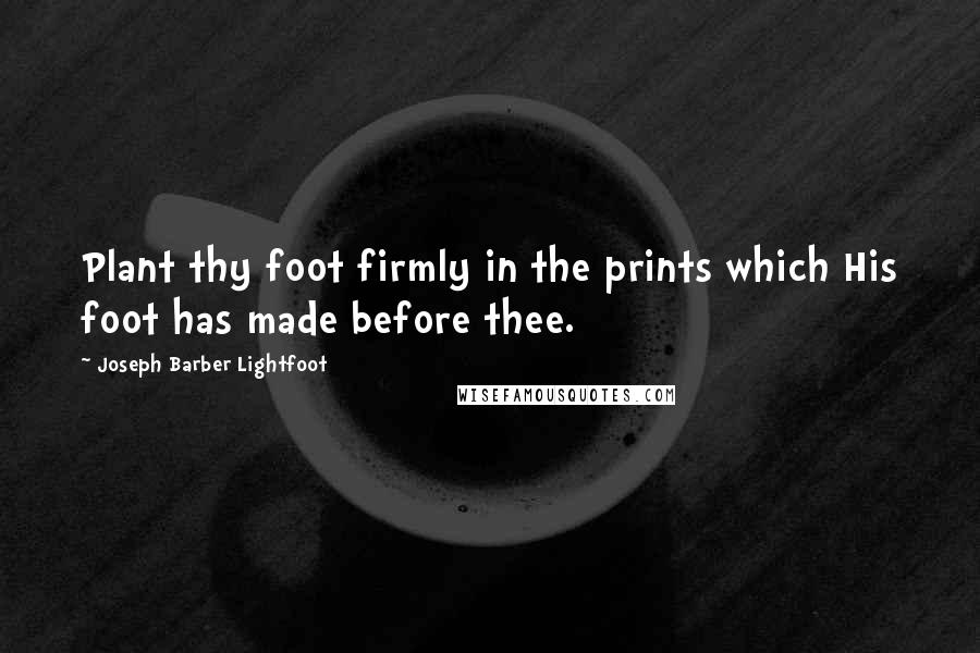 Joseph Barber Lightfoot Quotes: Plant thy foot firmly in the prints which His foot has made before thee.