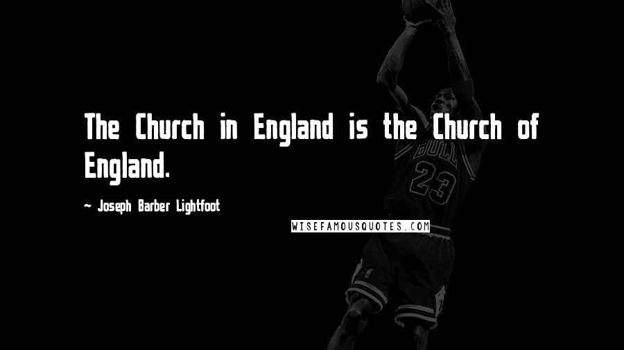 Joseph Barber Lightfoot Quotes: The Church in England is the Church of England.