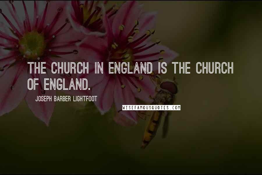 Joseph Barber Lightfoot Quotes: The Church in England is the Church of England.