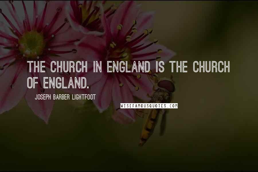 Joseph Barber Lightfoot Quotes: The Church in England is the Church of England.