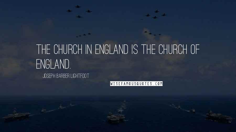 Joseph Barber Lightfoot Quotes: The Church in England is the Church of England.