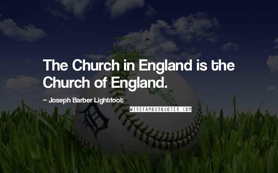 Joseph Barber Lightfoot Quotes: The Church in England is the Church of England.