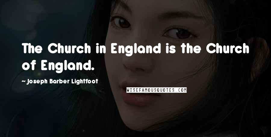 Joseph Barber Lightfoot Quotes: The Church in England is the Church of England.