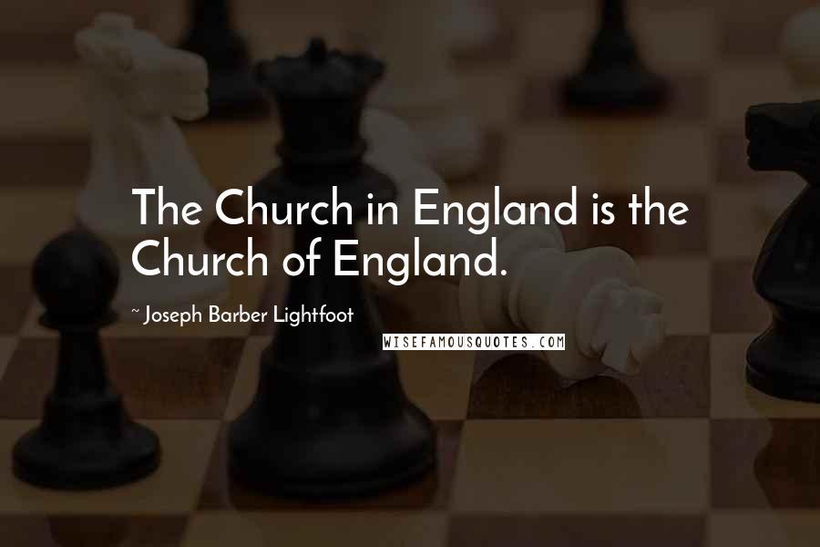 Joseph Barber Lightfoot Quotes: The Church in England is the Church of England.