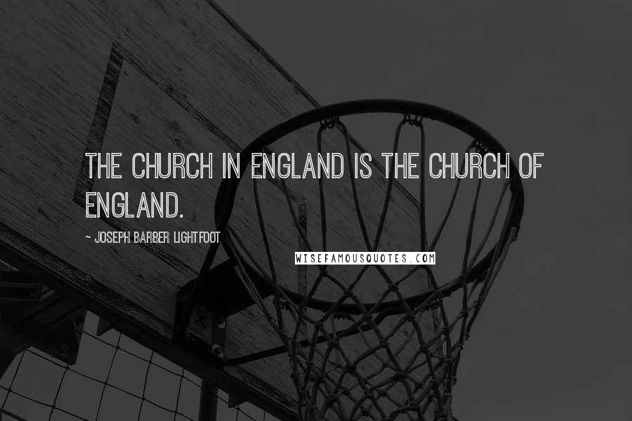 Joseph Barber Lightfoot Quotes: The Church in England is the Church of England.