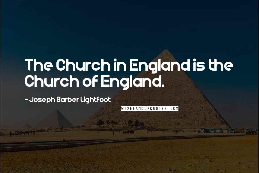 Joseph Barber Lightfoot Quotes: The Church in England is the Church of England.