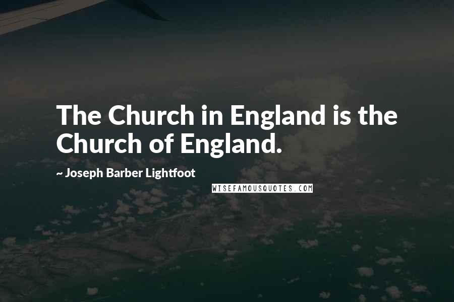 Joseph Barber Lightfoot Quotes: The Church in England is the Church of England.