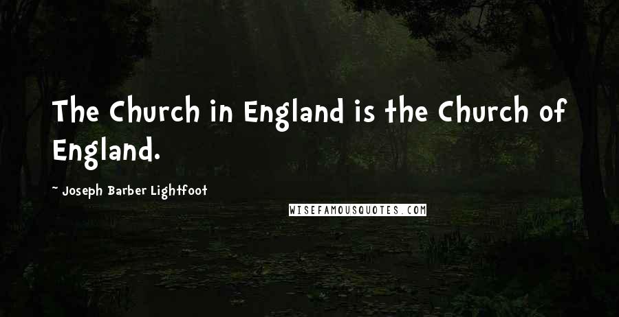 Joseph Barber Lightfoot Quotes: The Church in England is the Church of England.