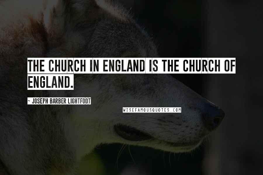 Joseph Barber Lightfoot Quotes: The Church in England is the Church of England.