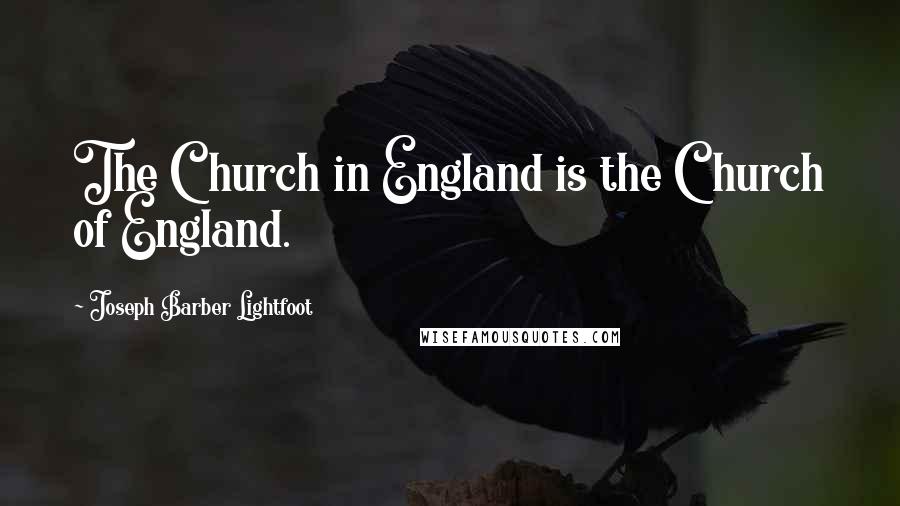 Joseph Barber Lightfoot Quotes: The Church in England is the Church of England.