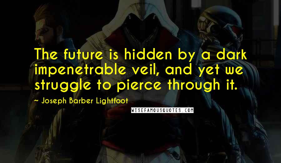 Joseph Barber Lightfoot Quotes: The future is hidden by a dark impenetrable veil, and yet we struggle to pierce through it.