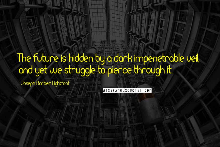 Joseph Barber Lightfoot Quotes: The future is hidden by a dark impenetrable veil, and yet we struggle to pierce through it.