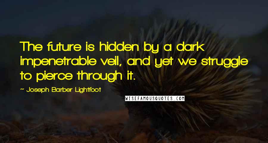 Joseph Barber Lightfoot Quotes: The future is hidden by a dark impenetrable veil, and yet we struggle to pierce through it.