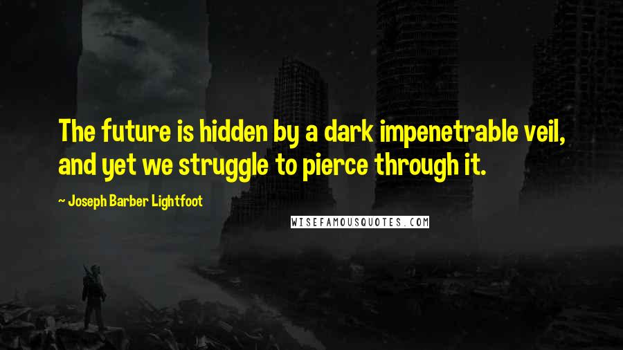Joseph Barber Lightfoot Quotes: The future is hidden by a dark impenetrable veil, and yet we struggle to pierce through it.