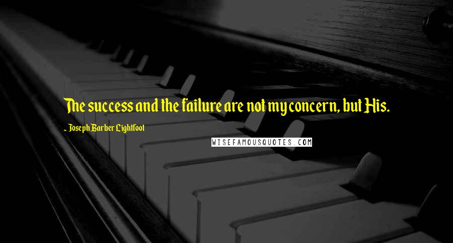 Joseph Barber Lightfoot Quotes: The success and the failure are not my concern, but His.