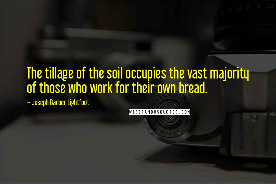 Joseph Barber Lightfoot Quotes: The tillage of the soil occupies the vast majority of those who work for their own bread.