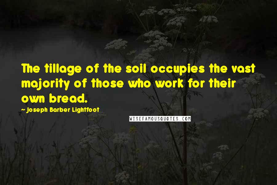 Joseph Barber Lightfoot Quotes: The tillage of the soil occupies the vast majority of those who work for their own bread.