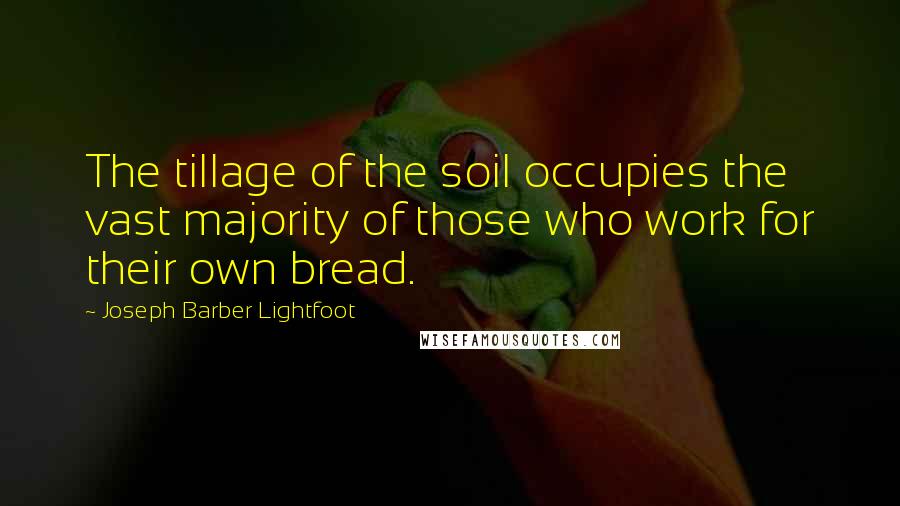 Joseph Barber Lightfoot Quotes: The tillage of the soil occupies the vast majority of those who work for their own bread.